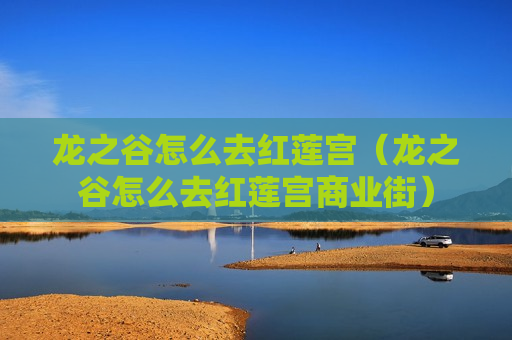 龙之谷怎么去红莲宫（龙之谷怎么去红莲宫商业街）
