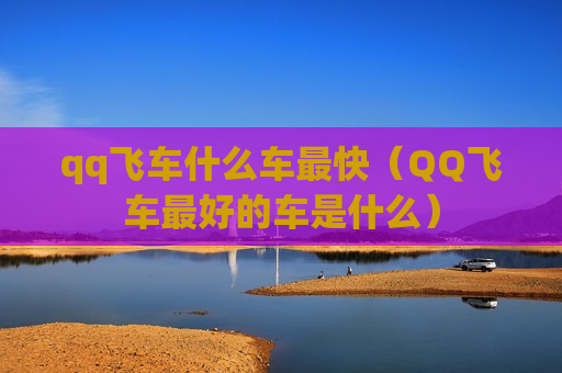 qq飞车什么车最快（QQ飞车最好的车是什么）