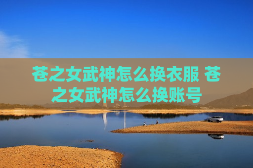 苍之女武神怎么换衣服 苍之女武神怎么换账号