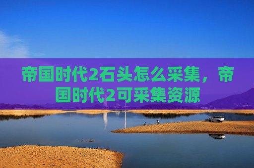 帝国时代2石头怎么采集，帝国时代2可采集资源