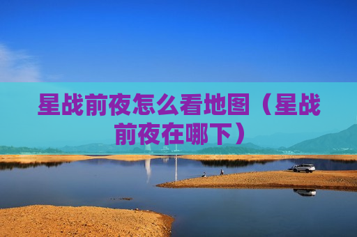 星战前夜怎么看地图（星战前夜在哪下）