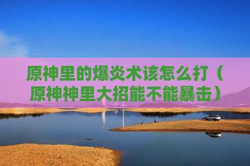 原神里的爆炎术该怎么打（原神神里大招能不能暴击）