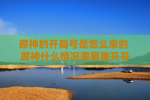 原神的开局号是怎么来的 原神什么情况需要重开号