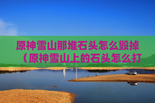 原神雪山那堆石头怎么毁掉（原神雪山上的石头怎么打破）