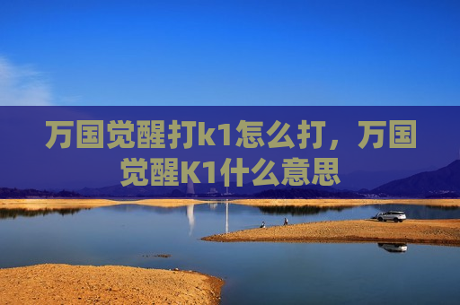 万国觉醒打k1怎么打，万国觉醒K1什么意思