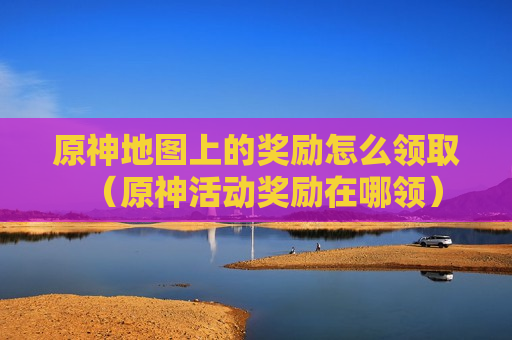 原神地图上的奖励怎么领取（原神活动奖励在哪领）