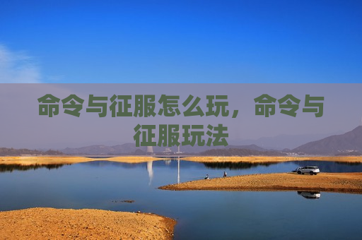 命令与征服怎么玩，命令与征服玩法