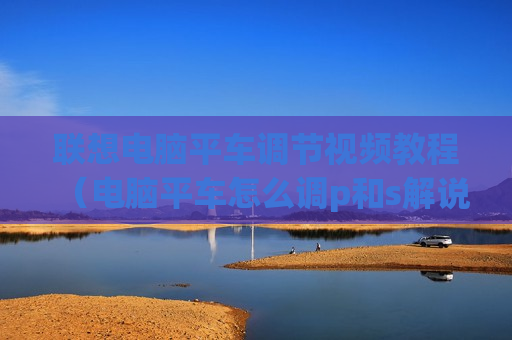 联想电脑平车调节视频教程（电脑平车怎么调p和s解说）