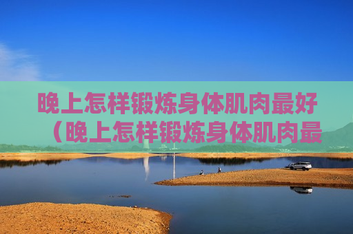晚上怎样锻炼身体肌肉最好（晚上怎样锻炼身体肌肉最好减肥）