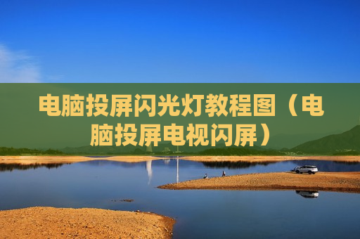 电脑投屏闪光灯教程图（电脑投屏电视闪屏）