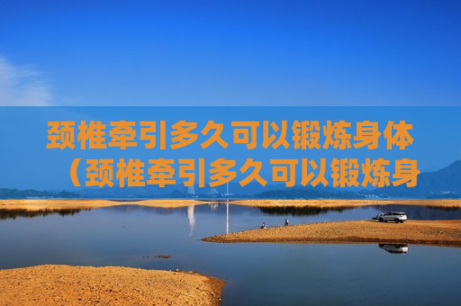 颈椎牵引多久可以锻炼身体（颈椎牵引多久可以锻炼身体呢）