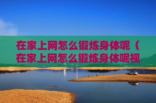 在家上网怎么锻炼身体呢（在家上网怎么锻炼身体呢视频）