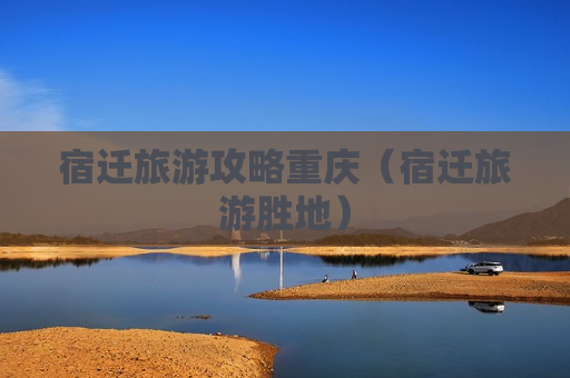 宿迁旅游攻略重庆（宿迁旅游胜地）