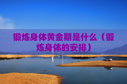 锻炼身体黄金期是什么（锻炼身体的安排）