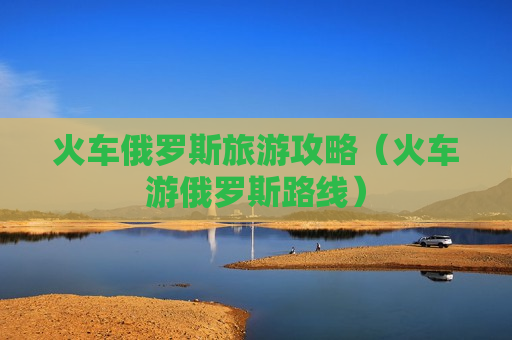 火车俄罗斯旅游攻略（火车游俄罗斯路线）
