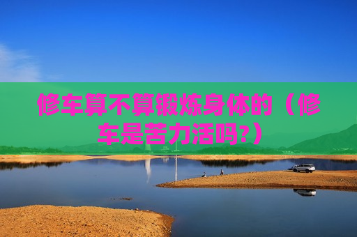 修车算不算锻炼身体的（修车是苦力活吗?）