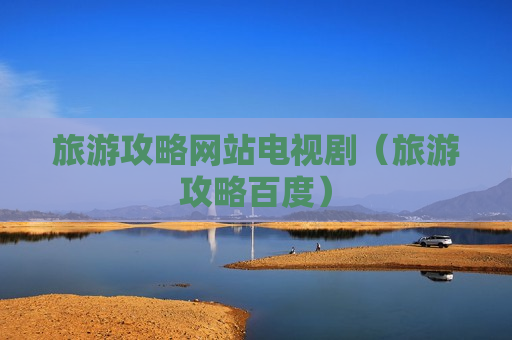 旅游攻略网站电视剧（旅游攻略百度）