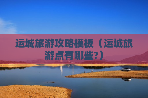 运城旅游攻略模板（运城旅游点有哪些?）