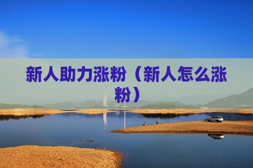 新人助力涨粉（新人怎么涨粉）
