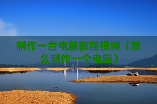 制作一台电脑教程视频（怎么制作一个电脑）