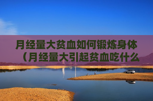 月经量大贫血如何锻炼身体（月经量大引起贫血吃什么药补血）