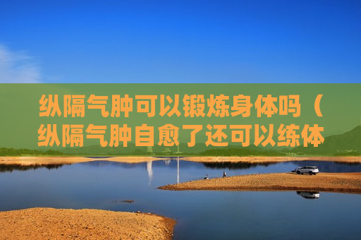 纵隔气肿可以锻炼身体吗（纵隔气肿自愈了还可以练体育吗）
