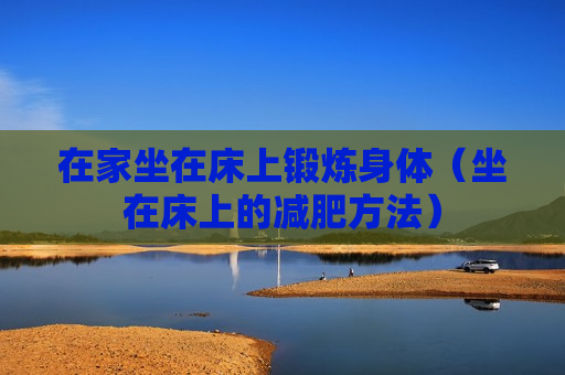 在家坐在床上锻炼身体（坐在床上的减肥方法）