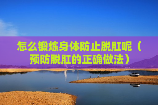 怎么锻炼身体防止脱肛呢（预防脱肛的正确做法）