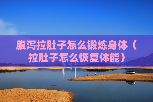 腹泻拉肚子怎么锻炼身体（拉肚子怎么恢复体能）