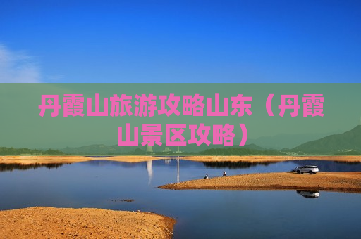 丹霞山旅游攻略山东（丹霞山景区攻略）