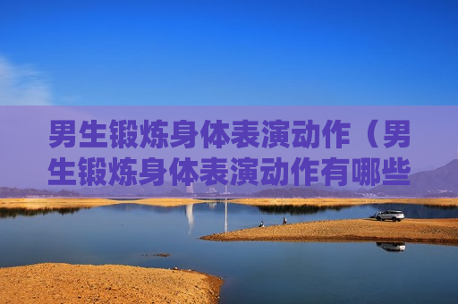 男生锻炼身体表演动作（男生锻炼身体表演动作有哪些）