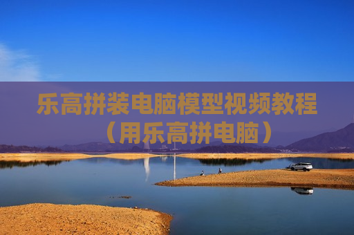 乐高拼装电脑模型视频教程（用乐高拼电脑）