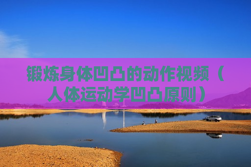 锻炼身体凹凸的动作视频（人体运动学凹凸原则）