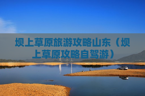 坝上草原旅游攻略山东（坝上草原攻略自驾游）