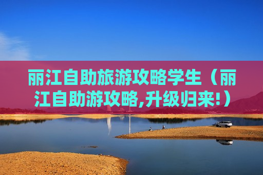 丽江自助旅游攻略学生（丽江自助游攻略,升级归来!）