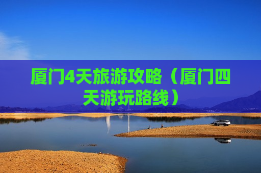 厦门4天旅游攻略（厦门四天游玩路线）