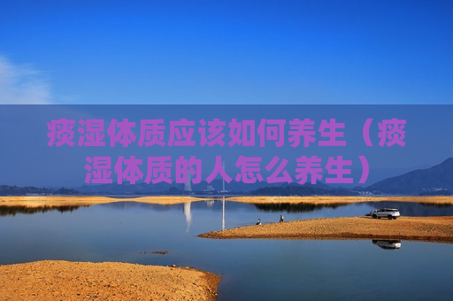 痰湿体质应该如何养生（痰湿体质的人怎么养生）