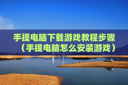 手提电脑下载游戏教程步骤（手提电脑怎么安装游戏）