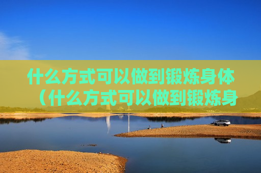 什么方式可以做到锻炼身体（什么方式可以做到锻炼身体呢）