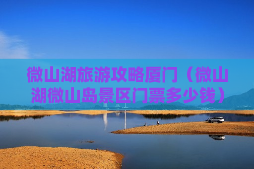 微山湖旅游攻略厦门（微山湖微山岛景区门票多少钱）