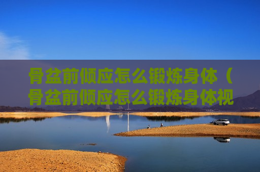 骨盆前倾应怎么锻炼身体（骨盆前倾应怎么锻炼身体视频）