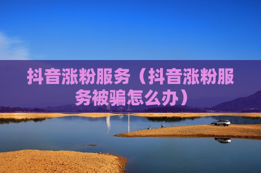 抖音涨粉服务（抖音涨粉服务被骗怎么办）