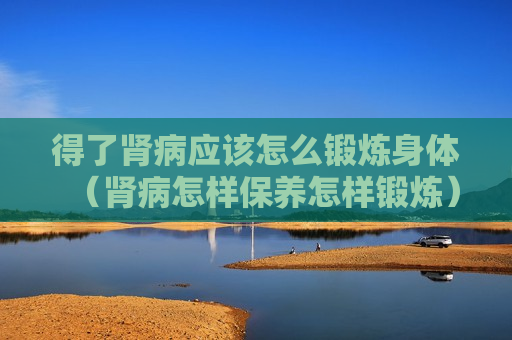 得了肾病应该怎么锻炼身体（肾病怎样保养怎样锻炼）