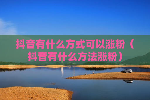 抖音有什么方式可以涨粉（抖音有什么方法涨粉）