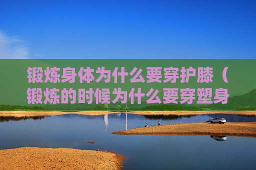 锻炼身体为什么要穿护膝（锻炼的时候为什么要穿塑身衣）