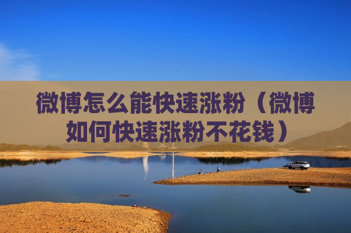 微博怎么能快速涨粉（微博如何快速涨粉不花钱）
