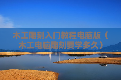 木工雕刻入门教程电脑版（木工电脑雕刻要学多久）