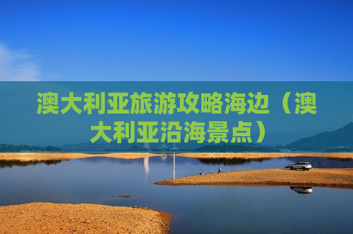 澳大利亚旅游攻略海边（澳大利亚沿海景点）