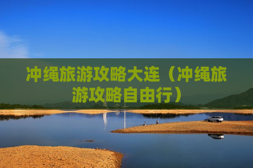 冲绳旅游攻略大连（冲绳旅游攻略自由行）