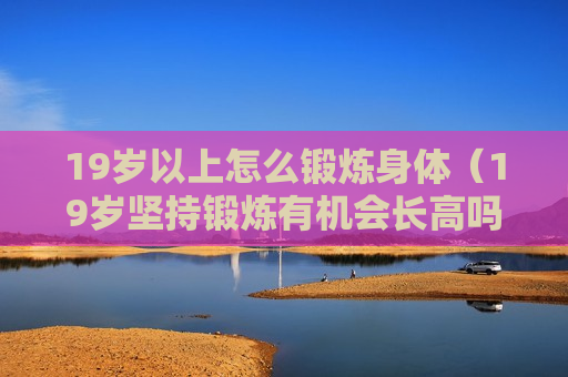 19岁以上怎么锻炼身体（19岁坚持锻炼有机会长高吗?）